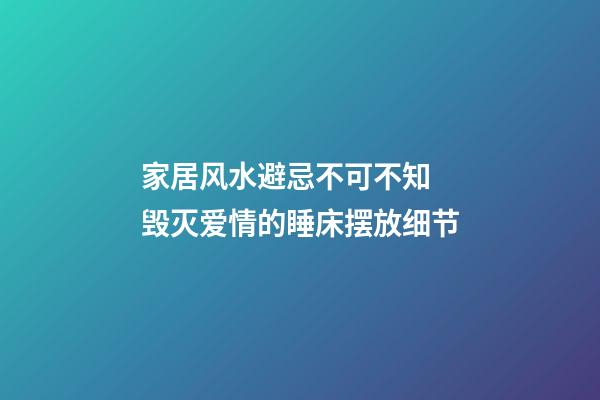 家居风水避忌不可不知 毁灭爱情的睡床摆放细节